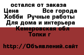 остался от заказа › Цена ­ 3 500 - Все города Хобби. Ручные работы » Для дома и интерьера   . Кемеровская обл.,Топки г.